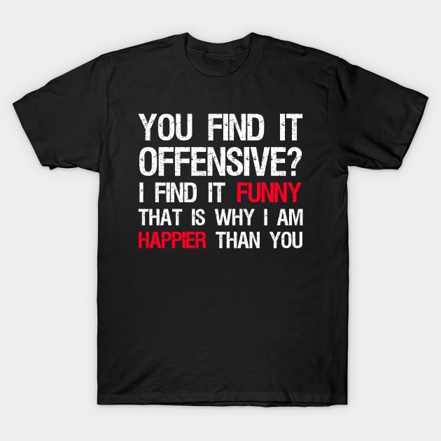 You Find It Offensive? I Find It Funny. That Is Why I Am Happier Than You T-Shirt by Styr Designs